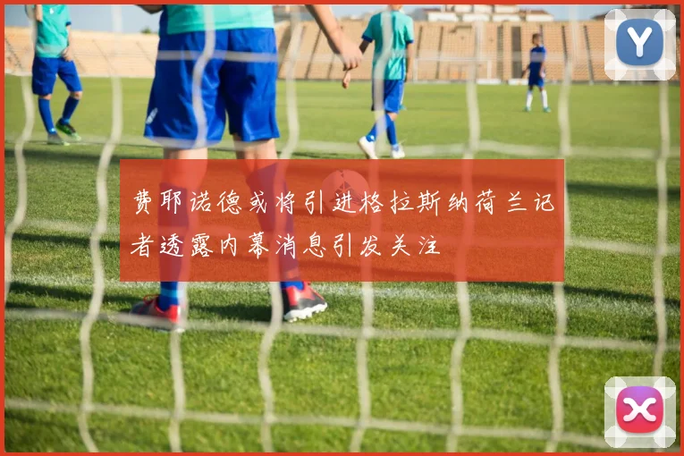 费耶诺德或将引进格拉斯纳荷兰记者透露内幕消息引发关注