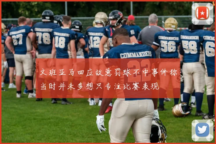 文班亚马回应故意罚球不中事件称当时并未多想只专注比赛表现