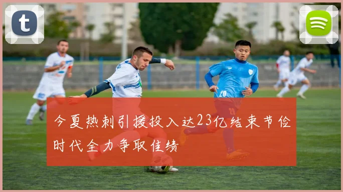 今夏热刺引援投入达23亿结束节俭时代全力争取佳绩