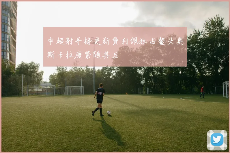 中超射手榜更新费利佩独占鳌头奥斯卡拉唐紧随其后