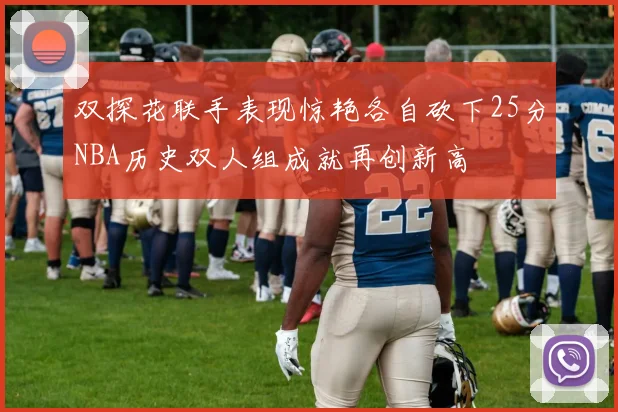 双探花联手表现惊艳各自砍下25分NBA历史双人组成就再创新高