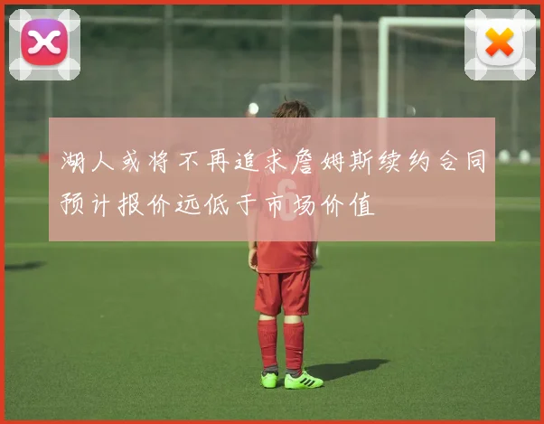 湖人或将不再追求詹姆斯续约合同预计报价远低于市场价值