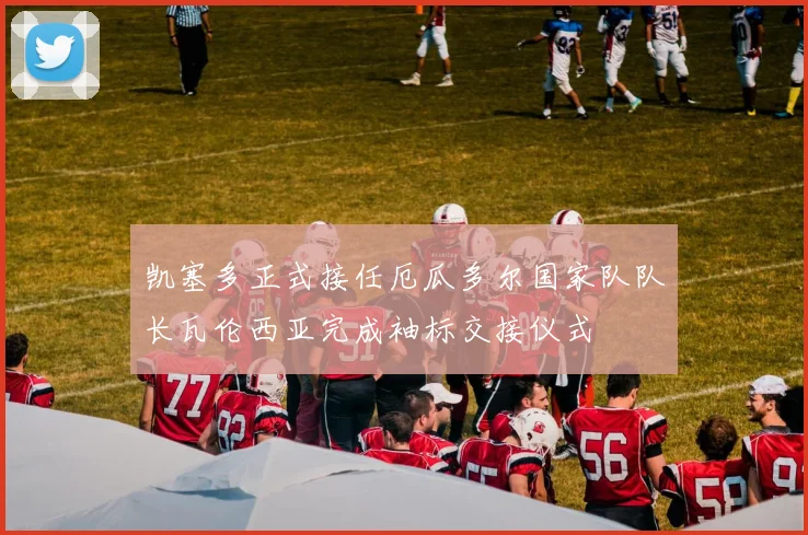 凯塞多正式接任厄瓜多尔国家队队长瓦伦西亚完成袖标交接仪式