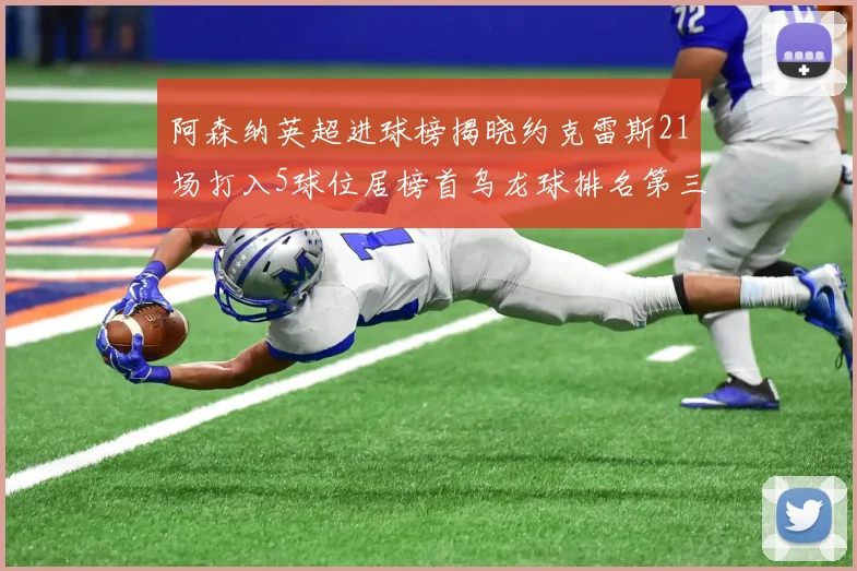 阿森纳英超进球榜揭晓约克雷斯21场打入5球位居榜首乌龙球排名第三