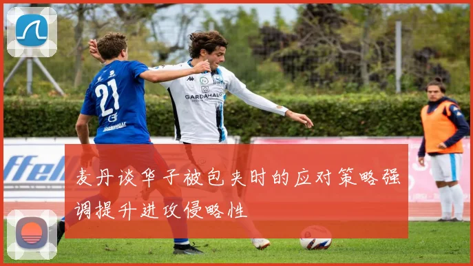 麦丹谈华子被包夹时的应对策略强调提升进攻侵略性