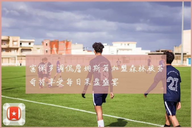 富保罗调侃詹姆斯若加盟森林狼芬奇将享受每日果盘盛宴