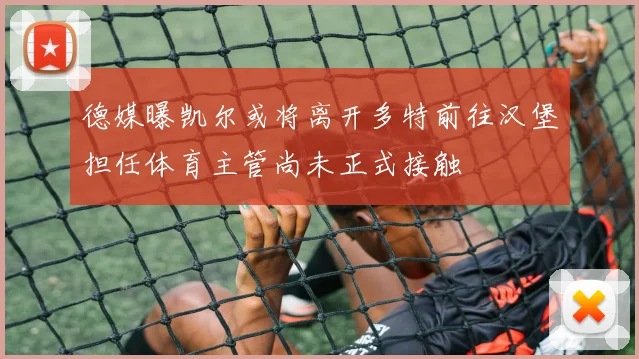 德媒曝凯尔或将离开多特前往汉堡担任体育主管尚未正式接触