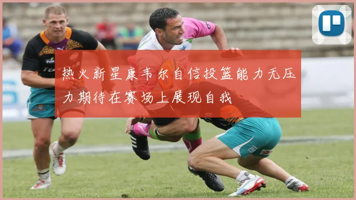 热火新星康韦尔自信投篮能力无压力期待在赛场上展现自我