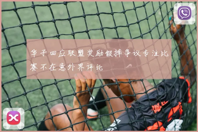 华子回应联盟奖励假摔争议专注比赛不在意外界评论