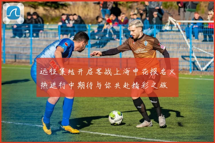 远征集结开启客战上海申花报名火热进行中期待与你共赴精彩之旅