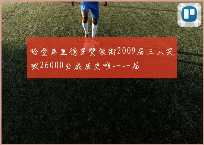 哈登库里德罗赞领衔2009届三人突破26000分成历史唯一一届