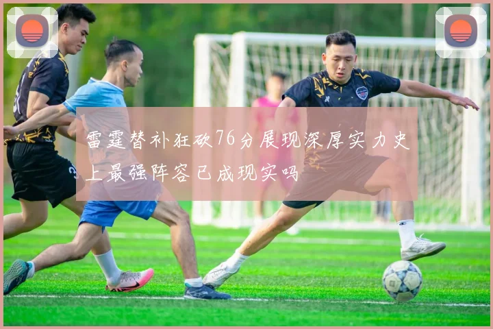 雷霆替补狂砍76分展现深厚实力史上最强阵容已成现实吗