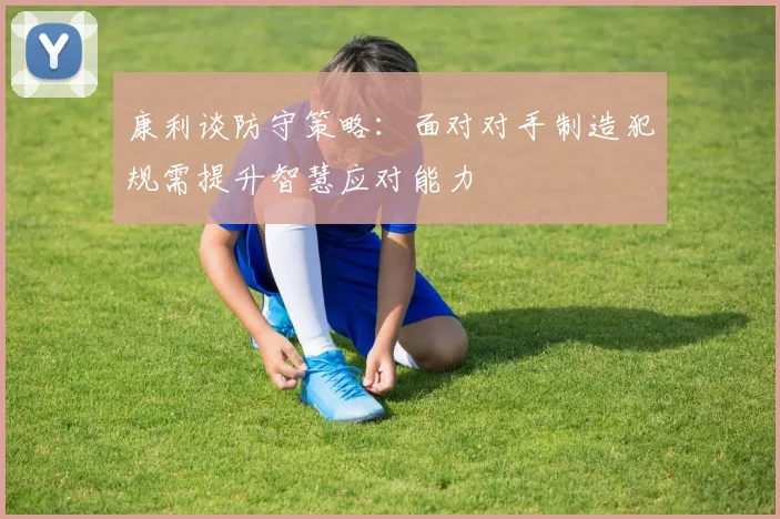 康利谈防守策略：面对对手制造犯规需提升智慧应对能力