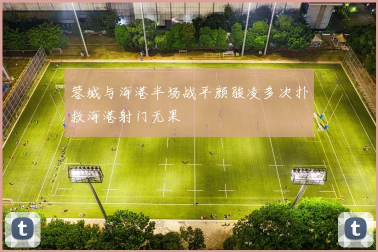 蓉城与海港半场战平颜骏凌多次扑救海港射门无果