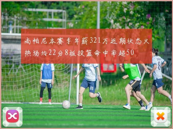 尚帕尼本赛季年薪321万近期状态火热场均22分8板投篮命中率超50