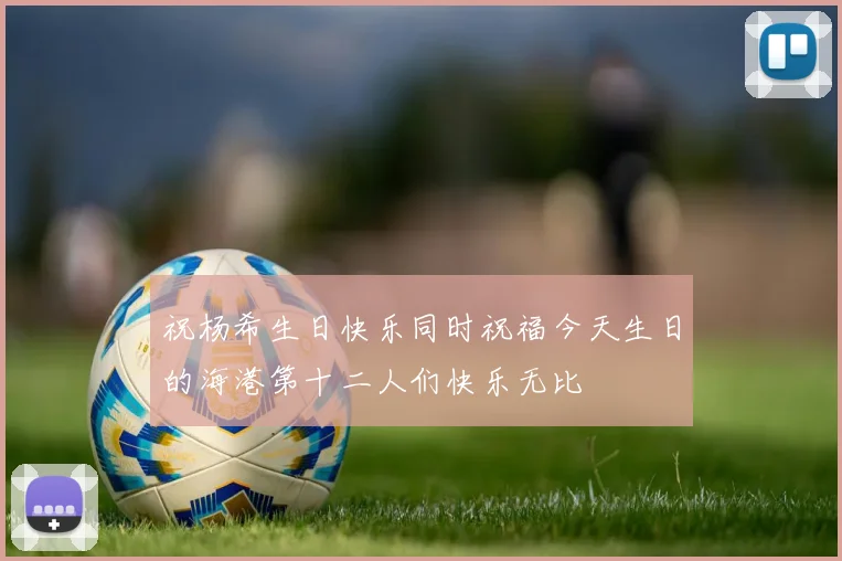 祝杨希生日快乐同时祝福今天生日的海港第十二人们快乐无比