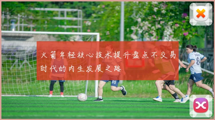 火箭年轻核心技术提升盘点不交易时代的内生发展之路