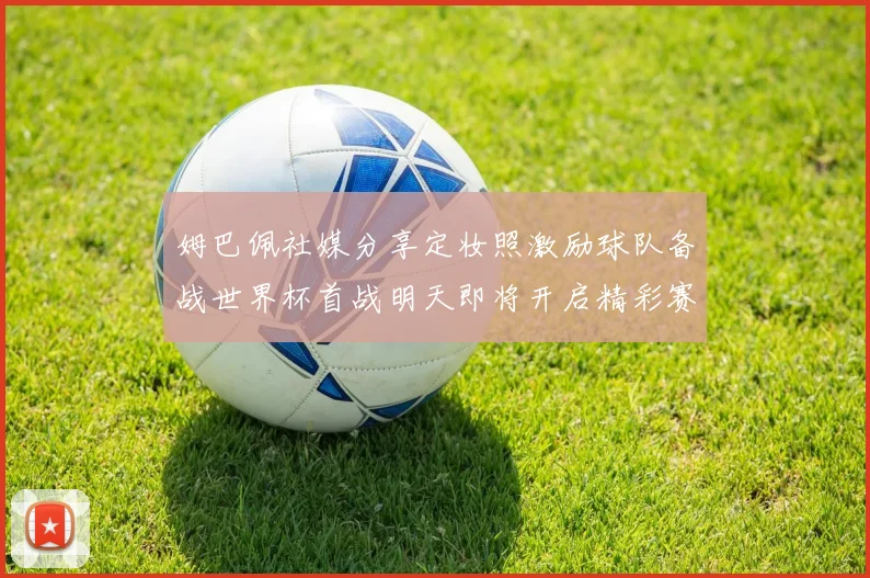 姆巴佩社媒分享定妆照激励球队备战世界杯首战明天即将开启精彩赛事