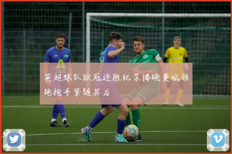 英超球队欧冠连胜纪录揭晓曼城领跑枪手紧随其后
