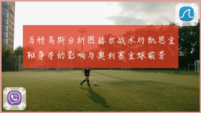 马特乌斯分析图赫尔战术对凯恩金靴争夺的影响与奥利塞金球前景