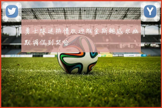 勇士球迷热情欢迎维金斯鲍威尔幽默调侃别哭哈