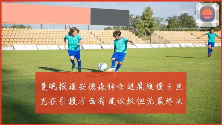 曼晚报道安德森转会进展缓慢卡里克在引援方面有建议权但无最终决定权