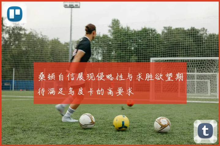 桑顿自信展现侵略性与求胜欲望期待满足乌度卡的高要求