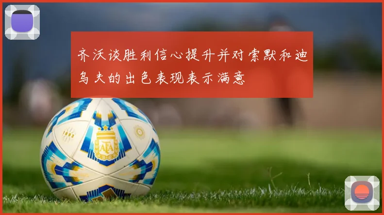齐沃谈胜利信心提升并对索默和迪乌夫的出色表现表示满意