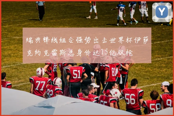 瑞典锋线组合强势出击世界杯伊萨克约克雷斯总身价达15亿双枪