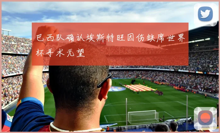 巴西队确认埃斯特旺因伤缺席世界杯手术无望